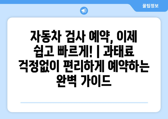 자동차 검사 예약, 이제 쉽고 빠르게! | 과태료 걱정없이 편리하게 예약하는 완벽 가이드