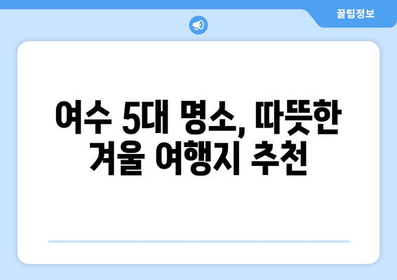 겨울 여행지 추천| 따뜻한 남도의 매력, 여수 5대 명소 | 여수 가볼만한 곳, 겨울 여행, 여수 여행 코스