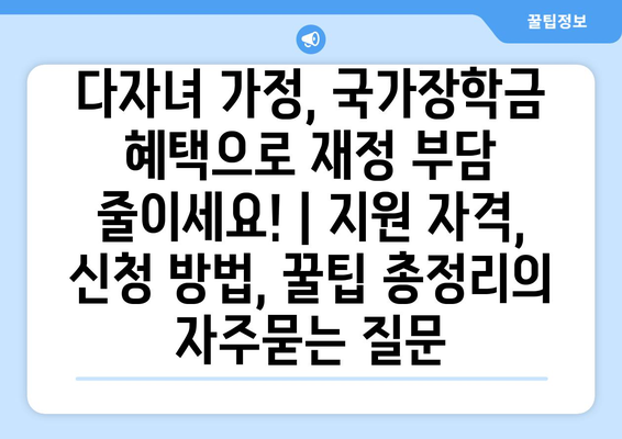 다자녀 가정, 국가장학금 혜택으로 재정 부담 줄이세요! | 지원 자격, 신청 방법, 꿀팁 총정리