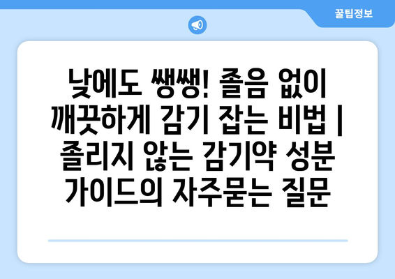 낮에도 쌩쌩! 졸음 없이 깨끗하게 감기 잡는 비법 | 졸리지 않는 감기약 성분 가이드