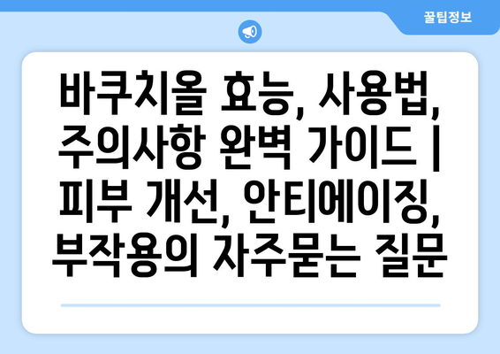 바쿠치올 효능, 사용법, 주의사항 완벽 가이드 | 피부 개선, 안티에이징, 부작용