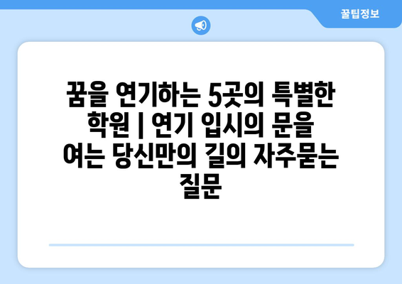 꿈을 연기하는 5곳의 특별한 학원 | 연기 입시의 문을 여는 당신만의 길