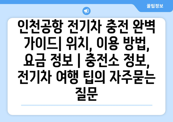 인천공항 전기차 충전 완벽 가이드| 위치, 이용 방법, 요금 정보 | 충전소 정보, 전기차 여행 팁