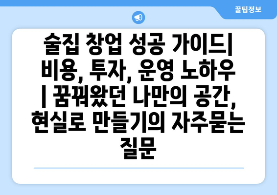 술집 창업 성공 가이드| 비용, 투자, 운영 노하우 | 꿈꿔왔던 나만의 공간, 현실로 만들기