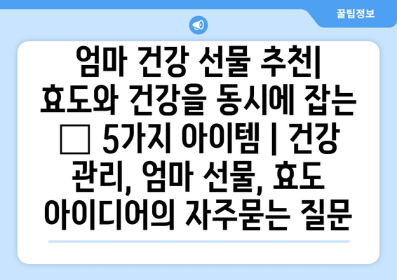 엄마 건강 선물 추천| 효도와 건강을 동시에 잡는 🎁 5가지 아이템 | 건강 관리, 엄마 선물, 효도 아이디어