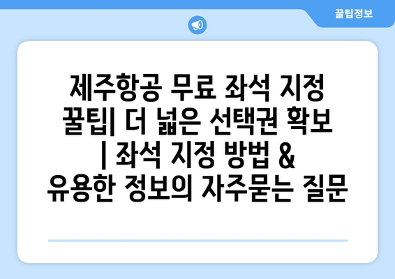 제주항공 무료 좌석 지정 꿀팁| 더 넓은 선택권 확보 | 좌석 지정 방법 & 유용한 정보