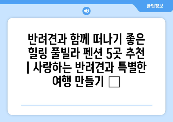 반려견과 함께 떠나기 좋은 힐링 풀빌라 펜션 5곳 추천 | 사랑하는 반려견과 특별한 여행 만들기 🐶