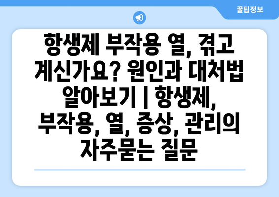 항생제 부작용 열, 겪고 계신가요? 원인과 대처법 알아보기 | 항생제, 부작용, 열, 증상, 관리