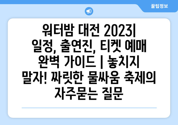 워터밤 대전 2023|  일정, 출연진, 티켓 예매 완벽 가이드 | 놓치지 말자! 짜릿한 물싸움 축제