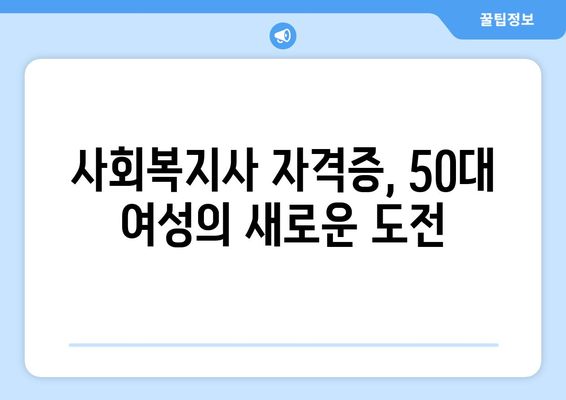 50대 여성, 사회복지사 자격증으로 새로운 시작! 재취업 성공 전략 | 50대 여성 재취업, 사회복지사, 자격증, 취업 성공