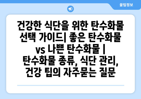 건강한 식단을 위한 탄수화물 선택 가이드| 좋은 탄수화물 vs 나쁜 탄수화물 | 탄수화물 종류, 식단 관리, 건강 팁