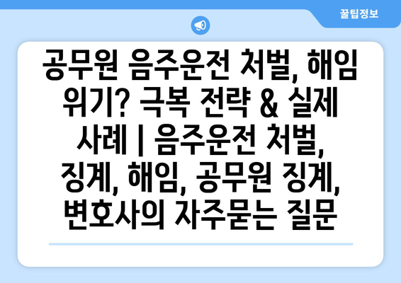 공무원 음주운전 처벌, 해임 위기? 극복 전략 & 실제 사례 | 음주운전 처벌, 징계, 해임, 공무원 징계, 변호사