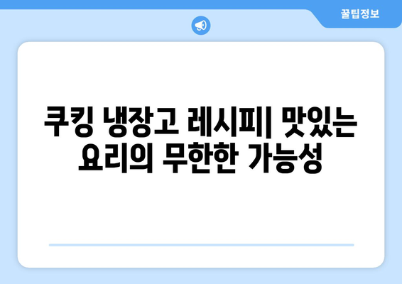 쿠킹 냉장고 활용 가이드| 기능, 관리, 꿀팁 | 요리 레벨업을 위한 완벽 가이드