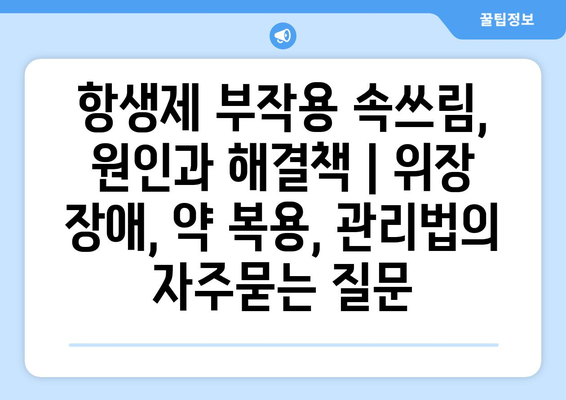 항생제 부작용 속쓰림, 원인과 해결책 | 위장 장애, 약 복용, 관리법