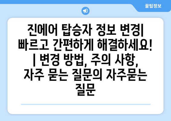 진에어 탑승자 정보 변경| 빠르고 간편하게 해결하세요! | 변경 방법, 주의 사항, 자주 묻는 질문