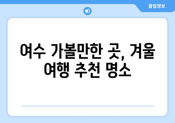 겨울 여행지 추천| 따뜻한 남도의 매력, 여수 5대 명소 | 여수 가볼만한 곳, 겨울 여행, 여수 여행 코스