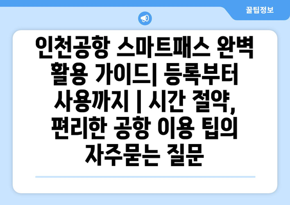 인천공항 스마트패스 완벽 활용 가이드| 등록부터 사용까지 | 시간 절약, 편리한 공항 이용 팁