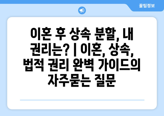 이혼 후 상속 분할, 내 권리는? | 이혼, 상속, 법적 권리 완벽 가이드