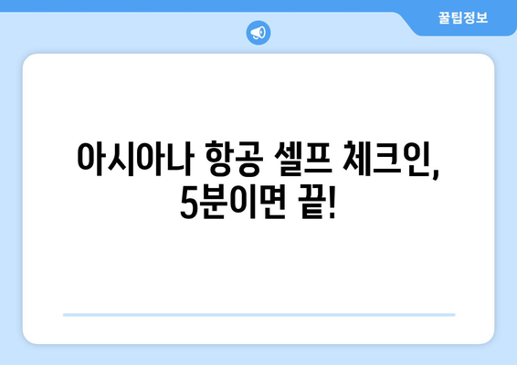 아시아나 항공 셀프 체크인 완벽 가이드| 출발 전, 5분 만에 끝내는 간편한 방법 | 단계별 이미지 설명, 자주 묻는 질문