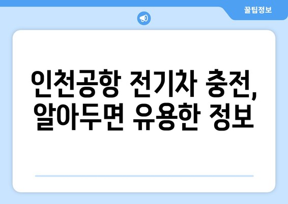 인천공항 전기차 충전 완벽 가이드| 위치, 이용 방법, 요금 정보 | 충전소 정보, 전기차 여행 팁