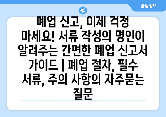 폐업 신고, 이제 걱정 마세요! 서류 작성의 명인이 알려주는 간편한 폐업 신고서 가이드 | 폐업 절차, 필수 서류, 주의 사항