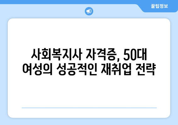 50대 여성, 사회복지사 자격증으로 새로운 시작! 재취업 성공 전략 | 50대 여성 재취업, 사회복지사, 자격증, 취업 성공