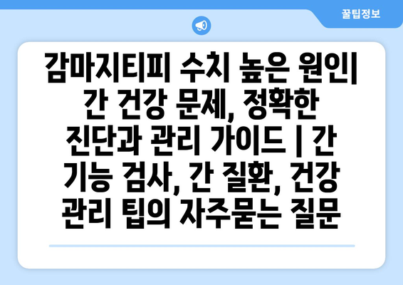 감마지티피 수치 높은 원인| 간 건강 문제, 정확한 진단과 관리 가이드 | 간 기능 검사, 간 질환, 건강 관리 팁