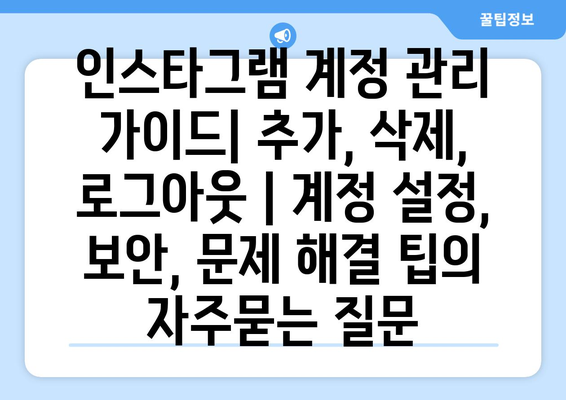 인스타그램 계정 관리 가이드| 추가, 삭제, 로그아웃 | 계정 설정, 보안, 문제 해결 팁