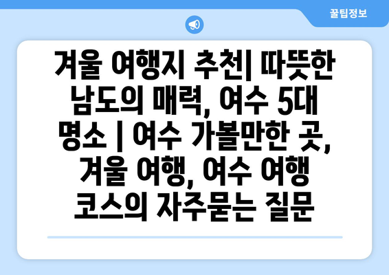 겨울 여행지 추천| 따뜻한 남도의 매력, 여수 5대 명소 | 여수 가볼만한 곳, 겨울 여행, 여수 여행 코스