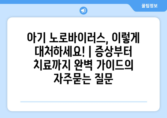 아기 노로바이러스, 이렇게 대처하세요! | 증상부터 치료까지 완벽 가이드