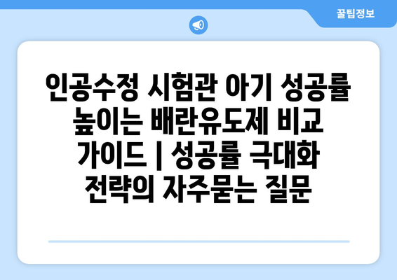 인공수정 시험관 아기 성공률 높이는 배란유도제 비교 가이드 | 성공률 극대화 전략