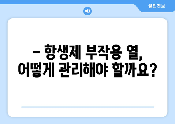 항생제 부작용 열, 겪고 계신가요? 원인과 대처법 알아보기 | 항생제, 부작용, 열, 증상, 관리