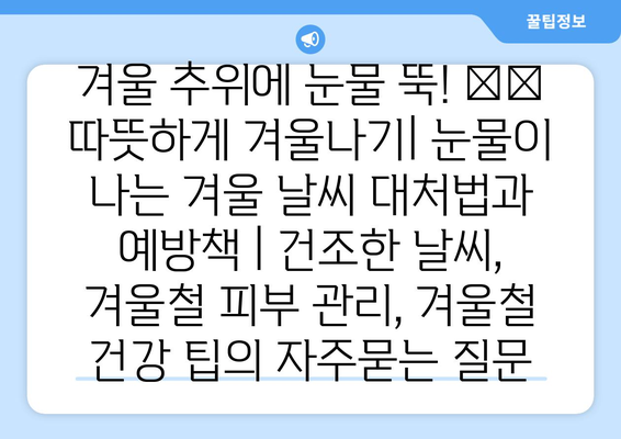 겨울 추위에 눈물 뚝! ❄️  따뜻하게 겨울나기| 눈물이 나는 겨울 날씨 대처법과 예방책 | 건조한 날씨, 겨울철 피부 관리, 겨울철 건강 팁