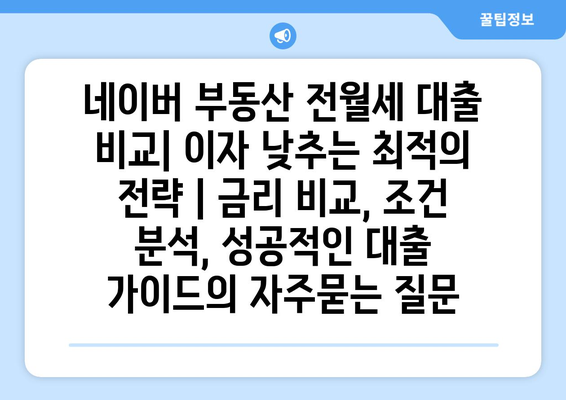 네이버 부동산 전월세 대출 비교| 이자 낮추는 최적의 전략 | 금리 비교, 조건 분석, 성공적인 대출 가이드