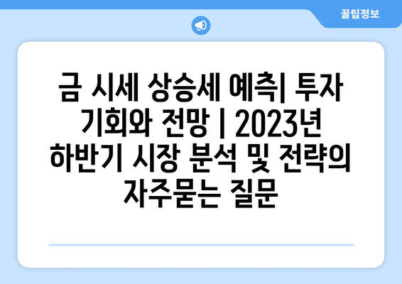 금 시세 상승세 예측| 투자 기회와 전망 | 2023년 하반기 시장 분석 및 전략