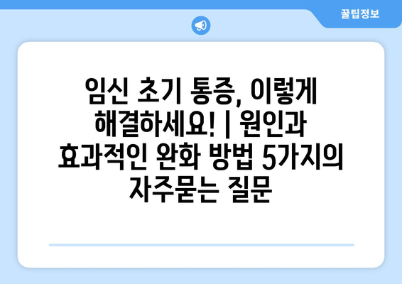 임신 초기 통증, 이렇게 해결하세요! | 원인과 효과적인 완화 방법 5가지