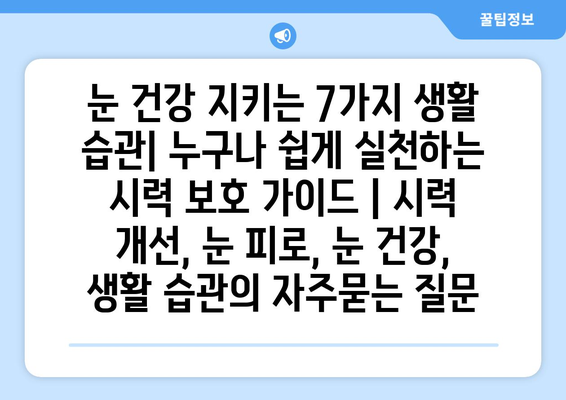 눈 건강 지키는 7가지 생활 습관| 누구나 쉽게 실천하는 시력 보호 가이드 | 시력 개선, 눈 피로, 눈 건강, 생활 습관