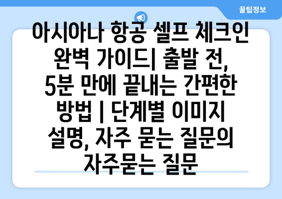 아시아나 항공 셀프 체크인 완벽 가이드| 출발 전, 5분 만에 끝내는 간편한 방법 | 단계별 이미지 설명, 자주 묻는 질문