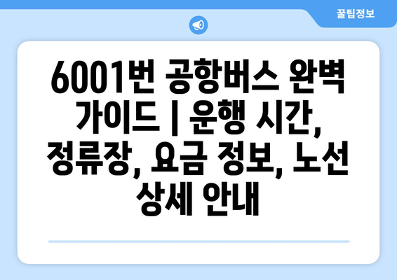 6001번 공항버스 완벽 가이드 | 운행 시간, 정류장, 요금 정보, 노선 상세 안내