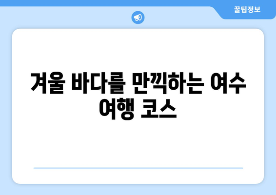 겨울 여행지 추천| 따뜻한 남도의 매력, 여수 5대 명소 | 여수 가볼만한 곳, 겨울 여행, 여수 여행 코스