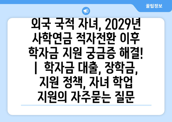 외국 국적 자녀, 2029년 사학연금 적자전환 이후 학자금 지원 궁금증 해결! |  학자금 대출, 장학금, 지원 정책, 자녀 학업 지원