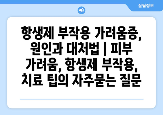 항생제 부작용 가려움증, 원인과 대처법 | 피부 가려움, 항생제 부작용, 치료 팁