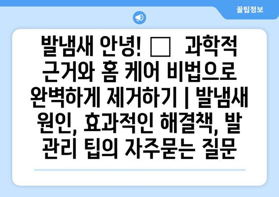 발냄새 안녕! 👣  과학적 근거와 홈 케어 비법으로 완벽하게 제거하기 | 발냄새 원인, 효과적인 해결책, 발 관리 팁