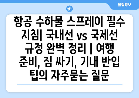 항공 수하물 스프레이 필수 지침| 국내선 vs 국제선 규정 완벽 정리 | 여행 준비, 짐 싸기, 기내 반입 팁