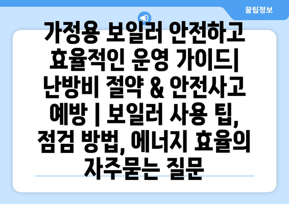 가정용 보일러 안전하고 효율적인 운영 가이드| 난방비 절약 & 안전사고 예방 | 보일러 사용 팁, 점검 방법, 에너지 효율