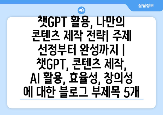 챗GPT 활용, 나만의 콘텐츠 제작 전략| 주제 선정부터 완성까지 | 챗GPT, 콘텐츠 제작, AI 활용, 효율성, 창의성