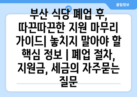 부산 식당 폐업 후, 따끈따끈한 지원 마무리 가이드| 놓치지 말아야 할 핵심 정보 | 폐업 절차, 지원금, 세금