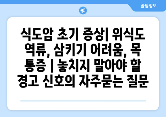 식도암 초기 증상| 위식도 역류, 삼키기 어려움, 목 통증 | 놓치지 말아야 할 경고 신호