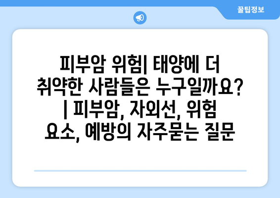 피부암 위험| 태양에 더 취약한 사람들은 누구일까요? | 피부암, 자외선, 위험 요소, 예방