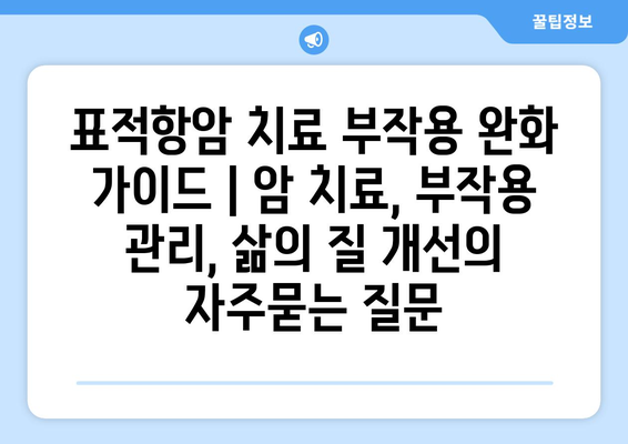 표적항암 치료 부작용 완화 가이드 | 암 치료, 부작용 관리, 삶의 질 개선